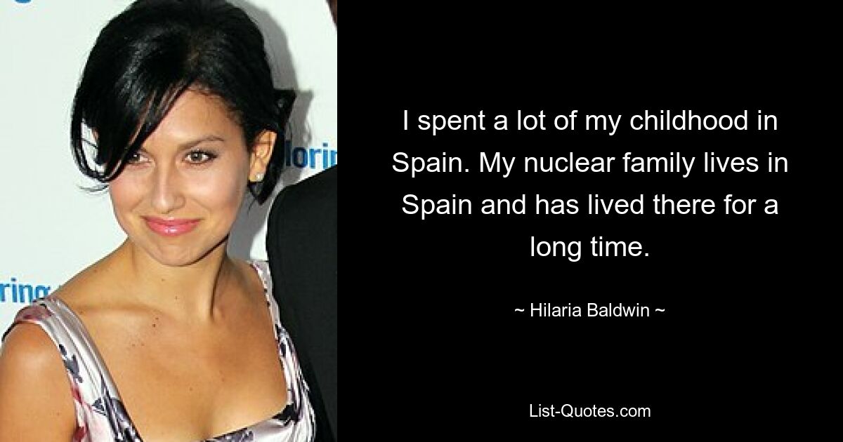 I spent a lot of my childhood in Spain. My nuclear family lives in Spain and has lived there for a long time. — © Hilaria Baldwin