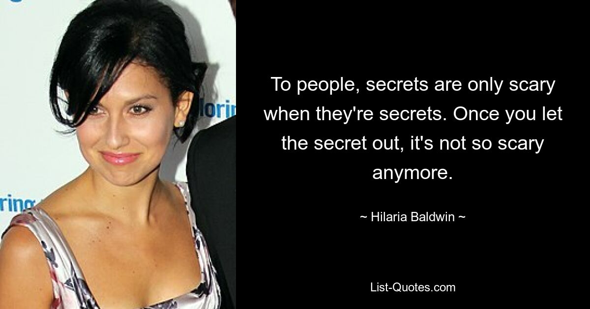 To people, secrets are only scary when they're secrets. Once you let the secret out, it's not so scary anymore. — © Hilaria Baldwin