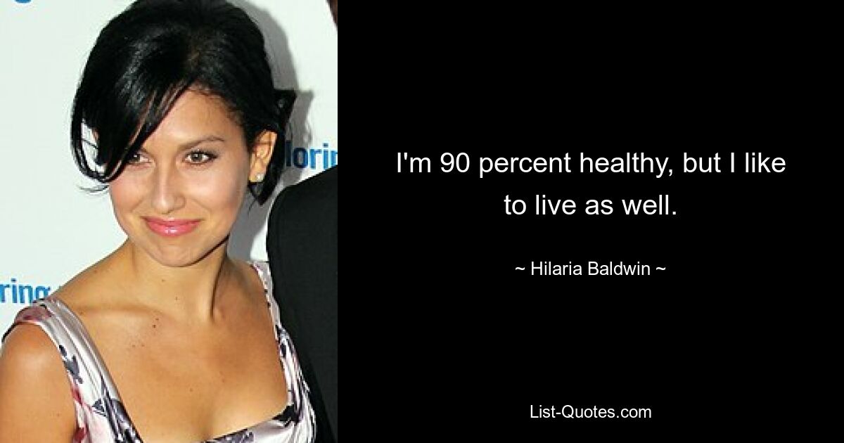 I'm 90 percent healthy, but I like to live as well. — © Hilaria Baldwin