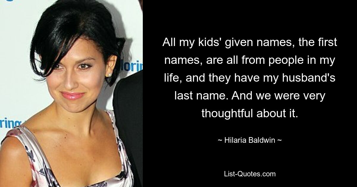 All my kids' given names, the first names, are all from people in my life, and they have my husband's last name. And we were very thoughtful about it. — © Hilaria Baldwin