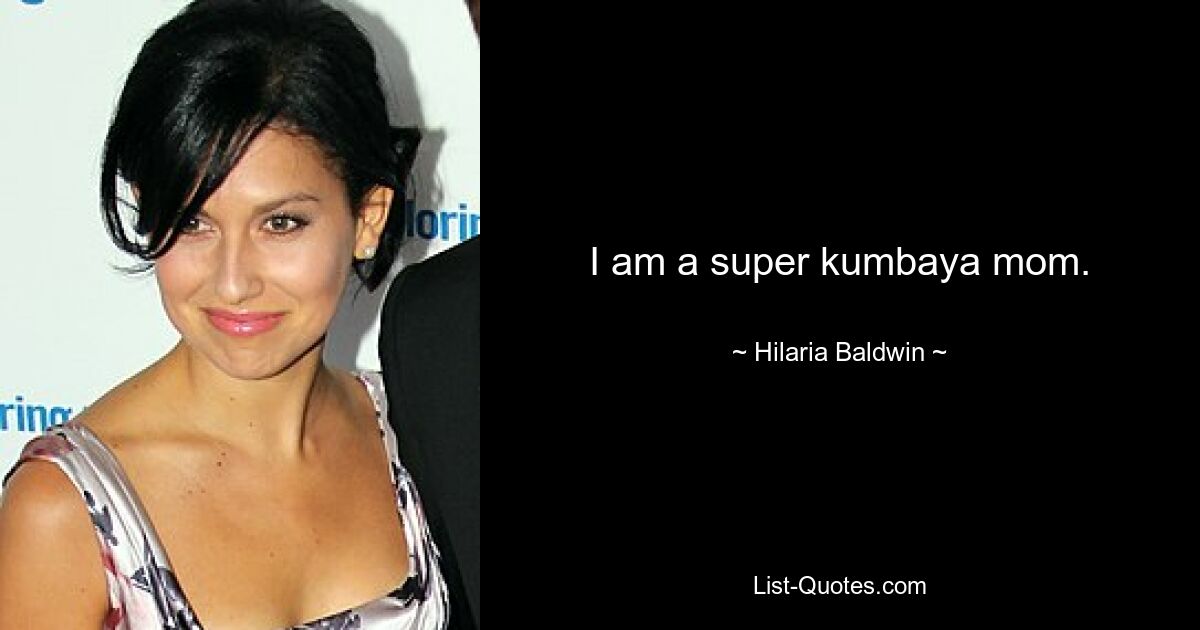 I am a super kumbaya mom. — © Hilaria Baldwin