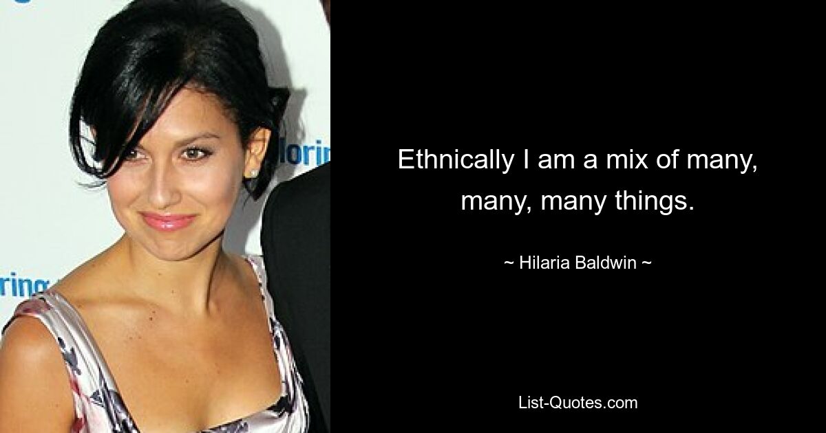 Ethnically I am a mix of many, many, many things. — © Hilaria Baldwin