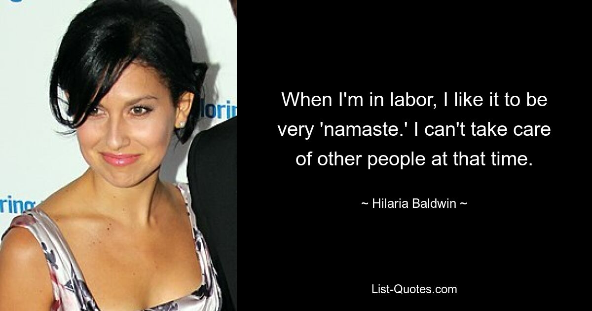 When I'm in labor, I like it to be very 'namaste.' I can't take care of other people at that time. — © Hilaria Baldwin