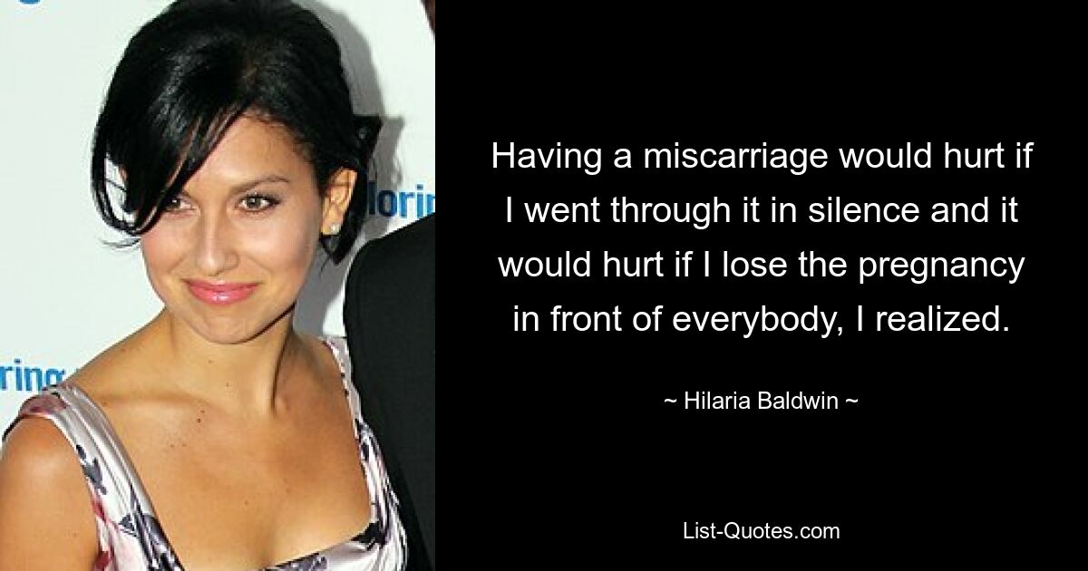 Having a miscarriage would hurt if I went through it in silence and it would hurt if I lose the pregnancy in front of everybody, I realized. — © Hilaria Baldwin