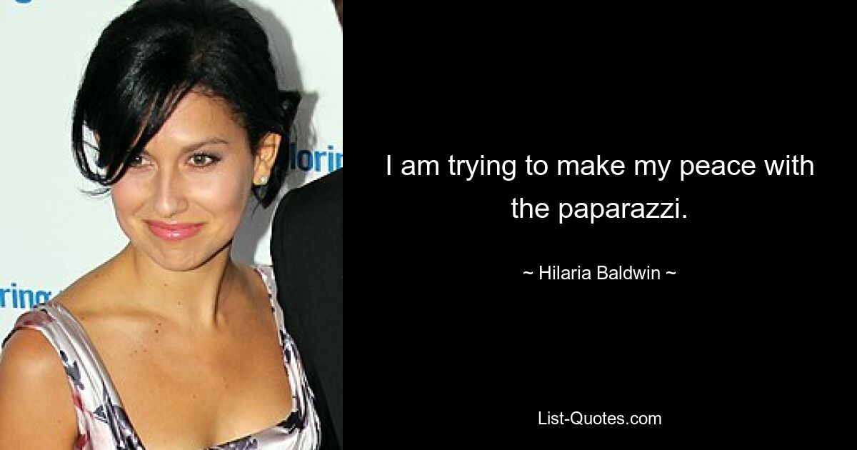 I am trying to make my peace with the paparazzi. — © Hilaria Baldwin