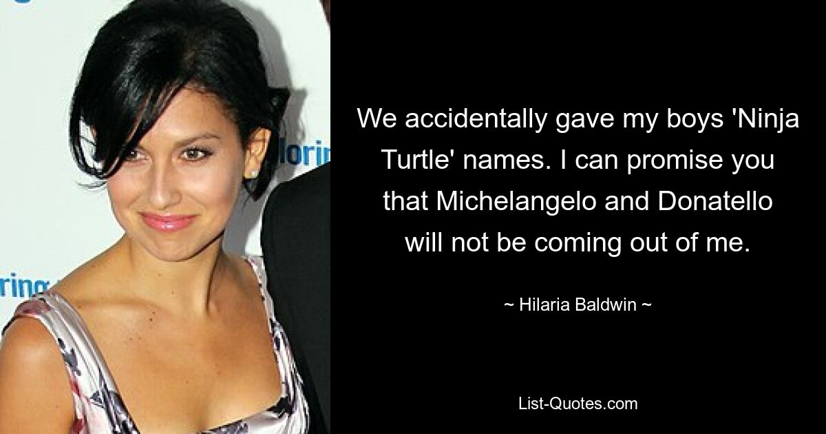 We accidentally gave my boys 'Ninja Turtle' names. I can promise you that Michelangelo and Donatello will not be coming out of me. — © Hilaria Baldwin