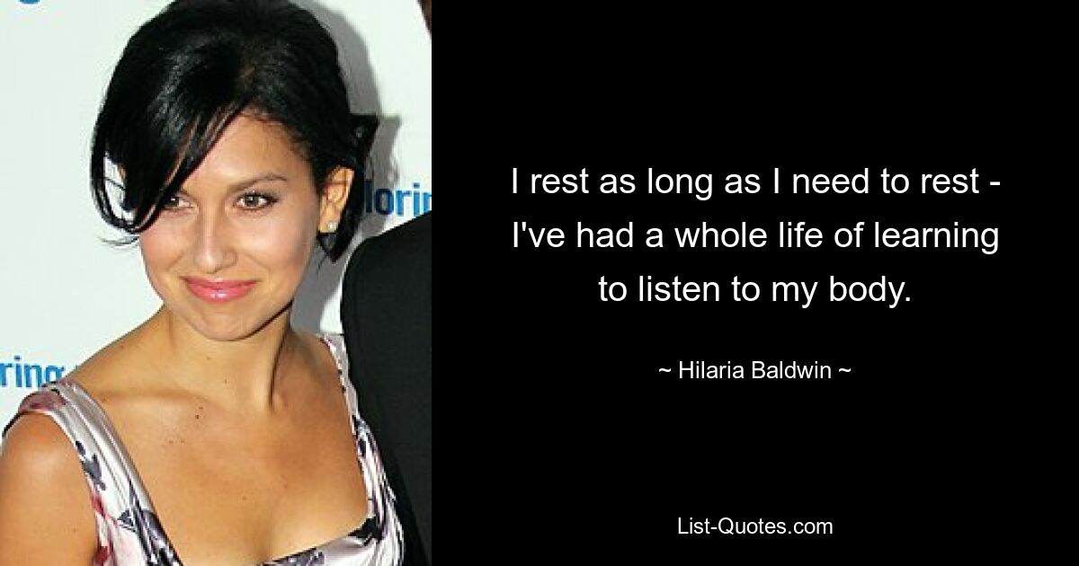 I rest as long as I need to rest - I've had a whole life of learning to listen to my body. — © Hilaria Baldwin