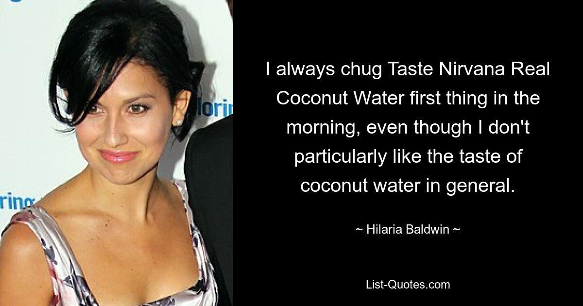 I always chug Taste Nirvana Real Coconut Water first thing in the morning, even though I don't particularly like the taste of coconut water in general. — © Hilaria Baldwin