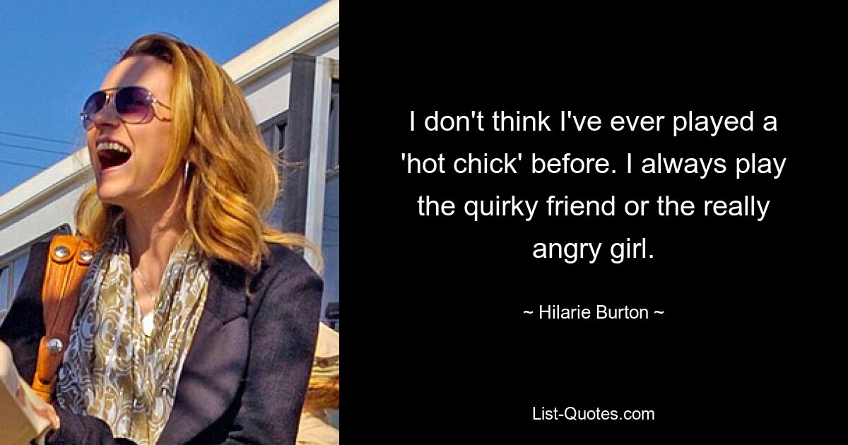 I don't think I've ever played a 'hot chick' before. I always play the quirky friend or the really angry girl. — © Hilarie Burton