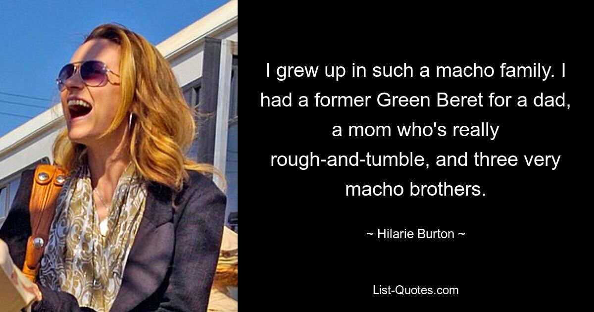 I grew up in such a macho family. I had a former Green Beret for a dad, a mom who's really rough-and-tumble, and three very macho brothers. — © Hilarie Burton