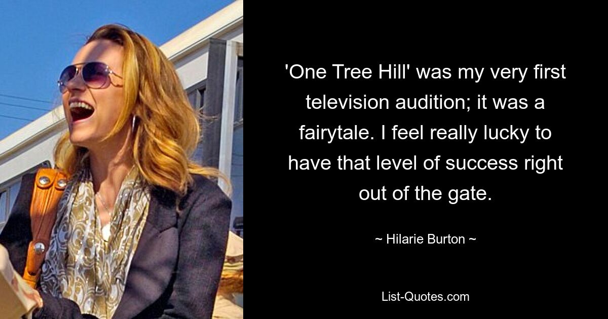 'One Tree Hill' was my very first television audition; it was a fairytale. I feel really lucky to have that level of success right out of the gate. — © Hilarie Burton