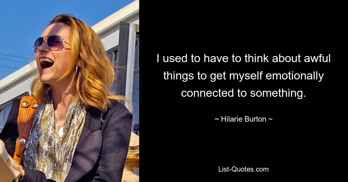 I used to have to think about awful things to get myself emotionally connected to something. — © Hilarie Burton