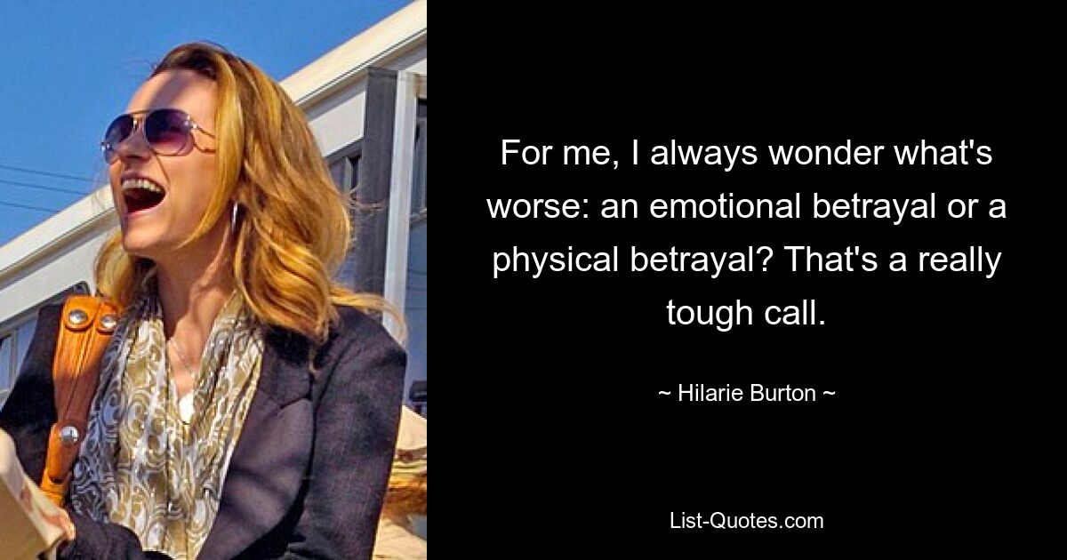 For me, I always wonder what's worse: an emotional betrayal or a physical betrayal? That's a really tough call. — © Hilarie Burton