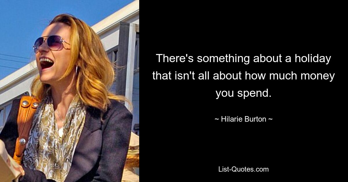 There's something about a holiday that isn't all about how much money you spend. — © Hilarie Burton