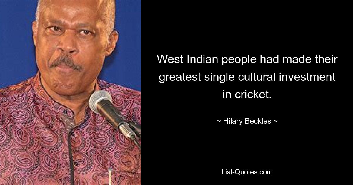 West Indian people had made their greatest single cultural investment in cricket. — © Hilary Beckles