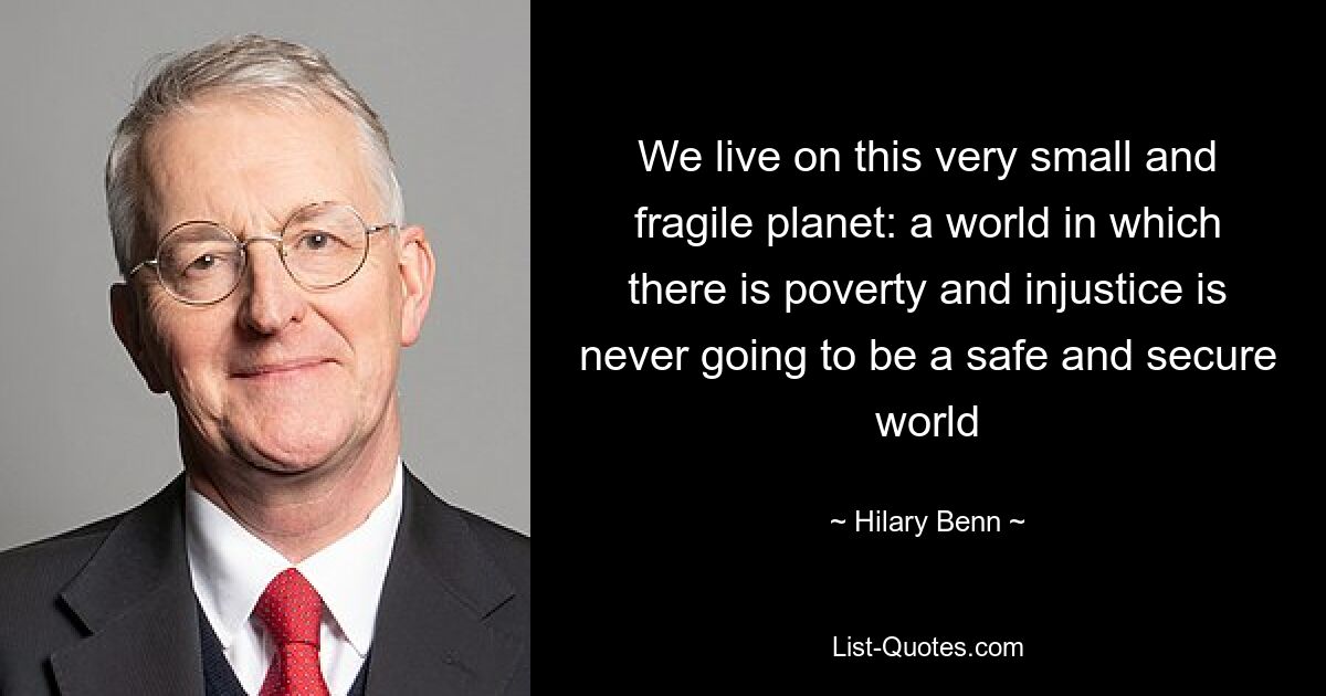 We live on this very small and fragile planet: a world in which there is poverty and injustice is never going to be a safe and secure world — © Hilary Benn