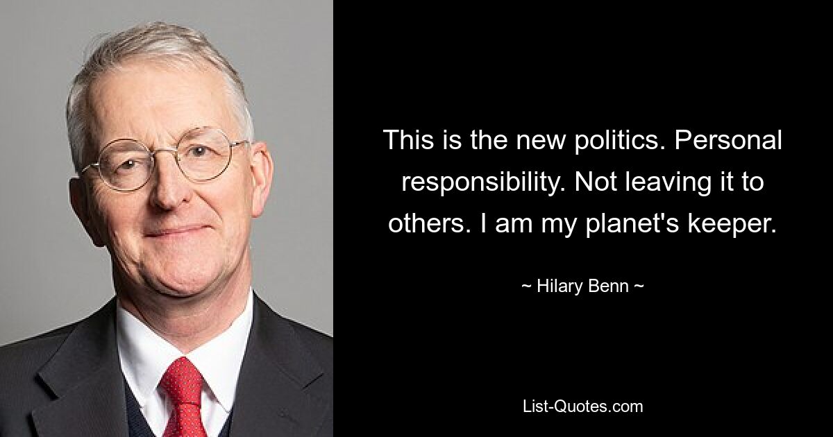 This is the new politics. Personal responsibility. Not leaving it to others. I am my planet's keeper. — © Hilary Benn