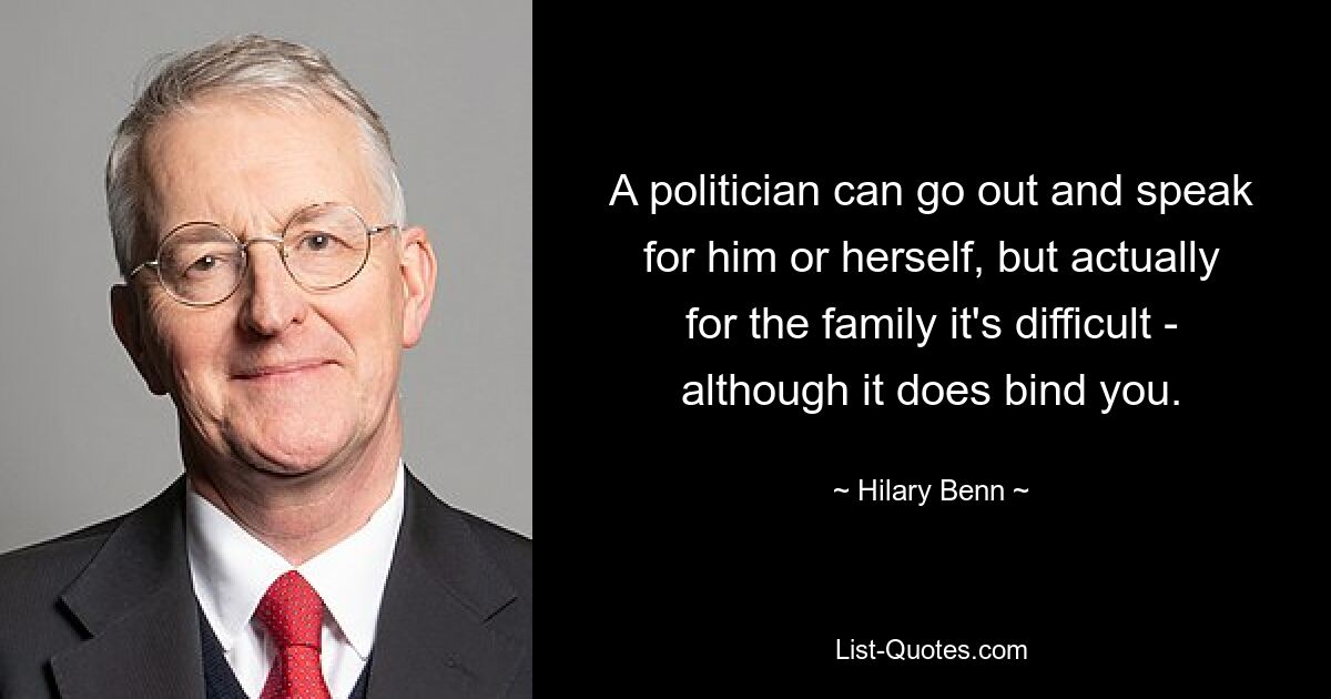 A politician can go out and speak for him or herself, but actually for the family it's difficult - although it does bind you. — © Hilary Benn