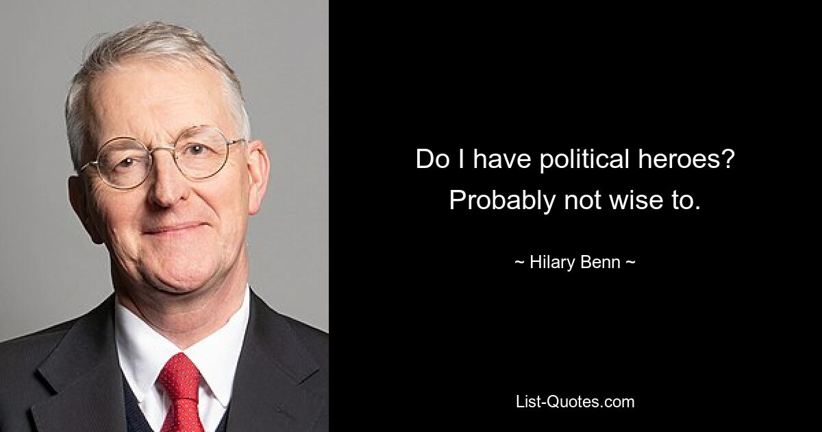 Do I have political heroes? Probably not wise to. — © Hilary Benn