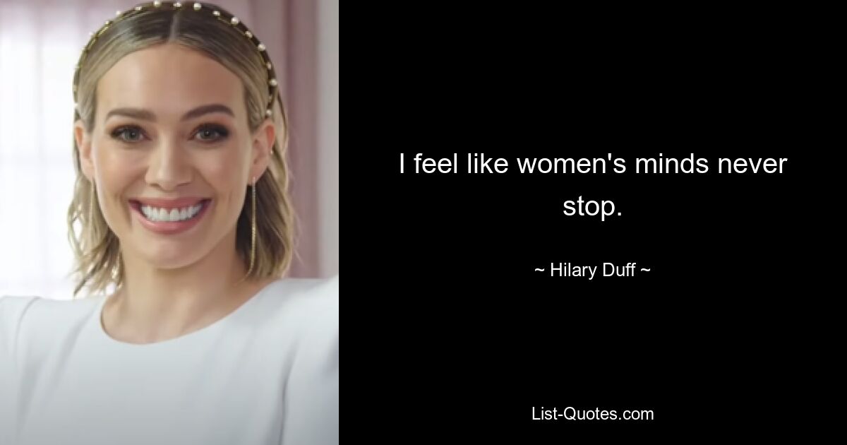 I feel like women's minds never stop. — © Hilary Duff