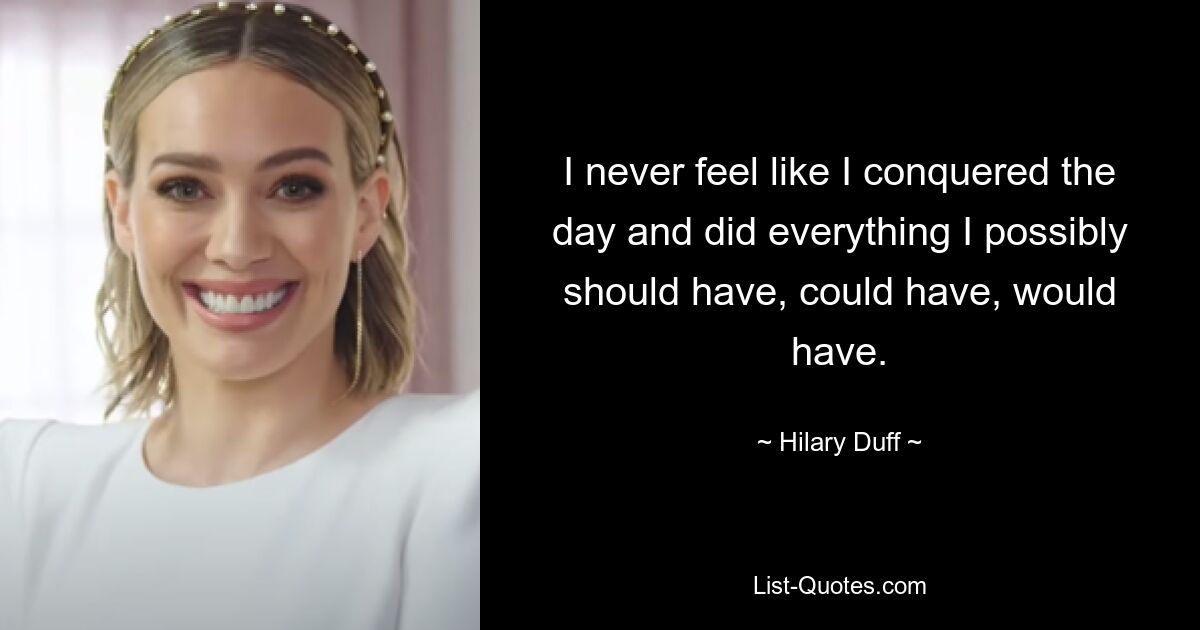 I never feel like I conquered the day and did everything I possibly should have, could have, would have. — © Hilary Duff