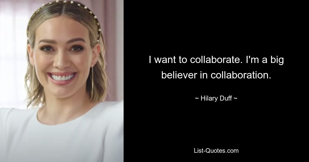 I want to collaborate. I'm a big believer in collaboration. — © Hilary Duff