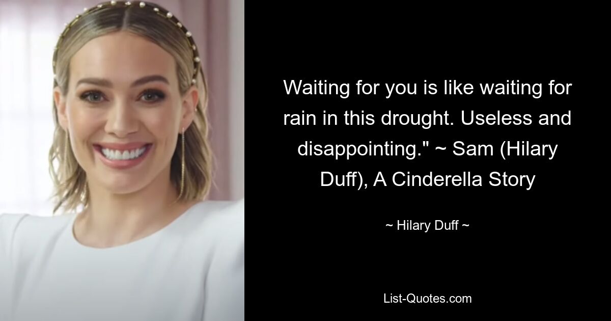 Waiting for you is like waiting for rain in this drought. Useless and disappointing." ~ Sam (Hilary Duff), A Cinderella Story — © Hilary Duff