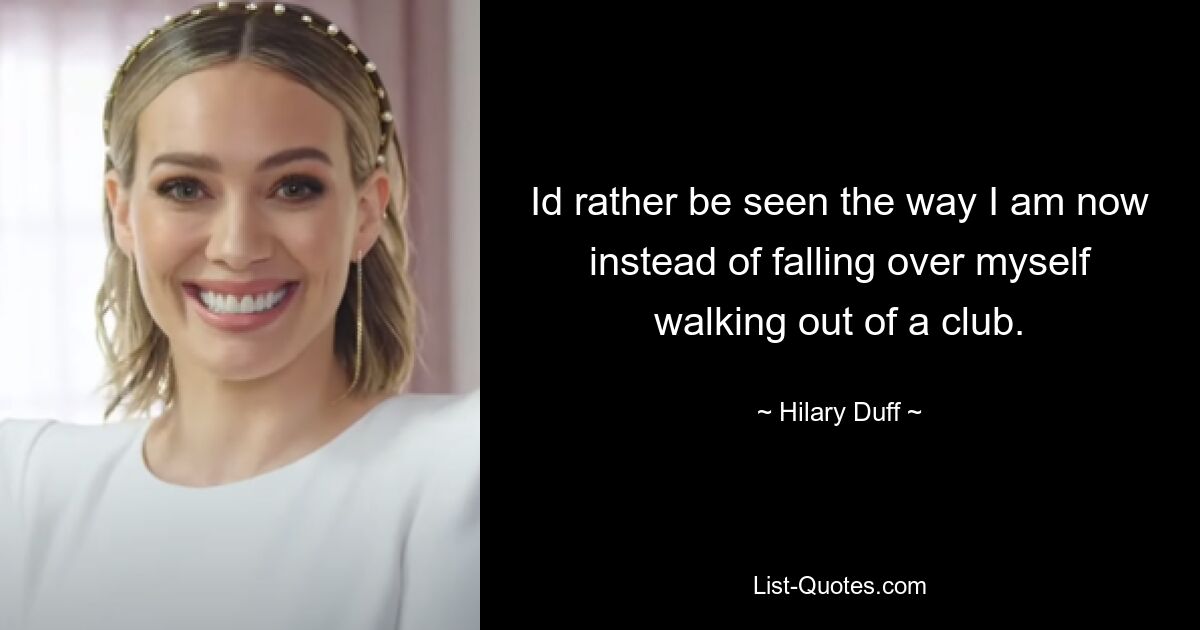 Id rather be seen the way I am now instead of falling over myself walking out of a club. — © Hilary Duff