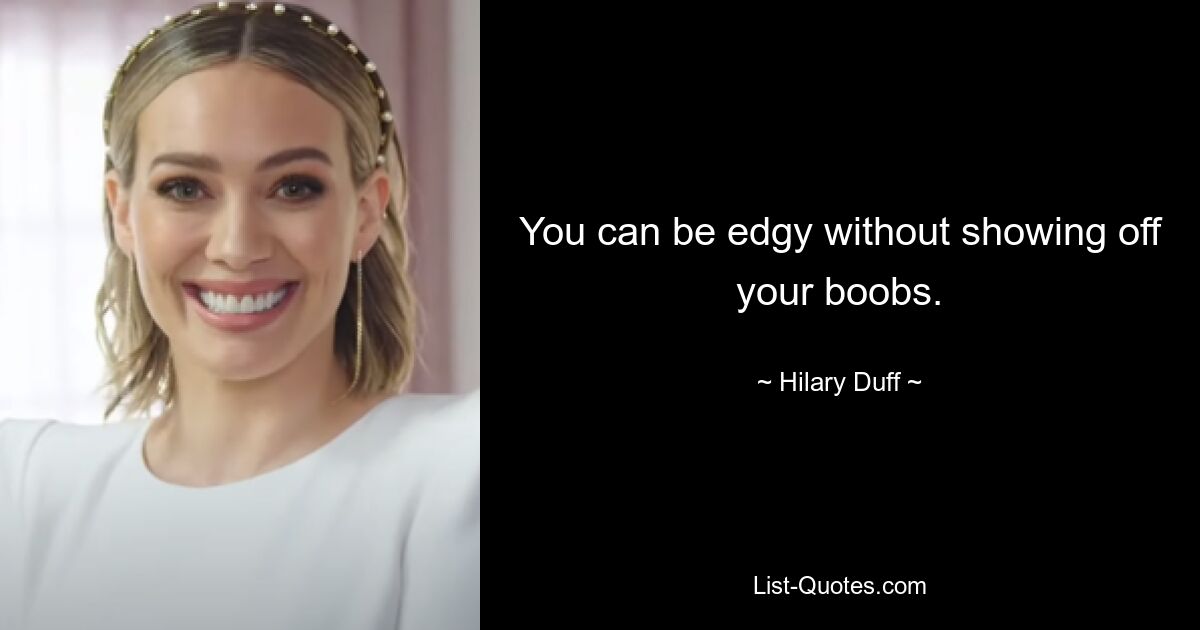 You can be edgy without showing off your boobs. — © Hilary Duff