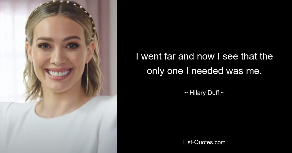 I went far and now I see that the only one I needed was me. — © Hilary Duff