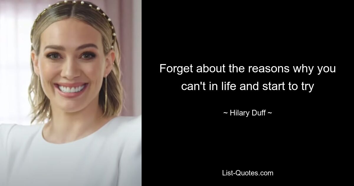 Forget about the reasons why you can't in life and start to try — © Hilary Duff