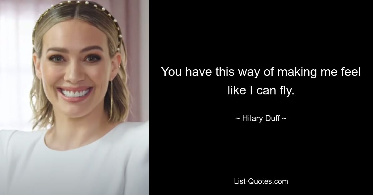 You have this way of making me feel like I can fly. — © Hilary Duff