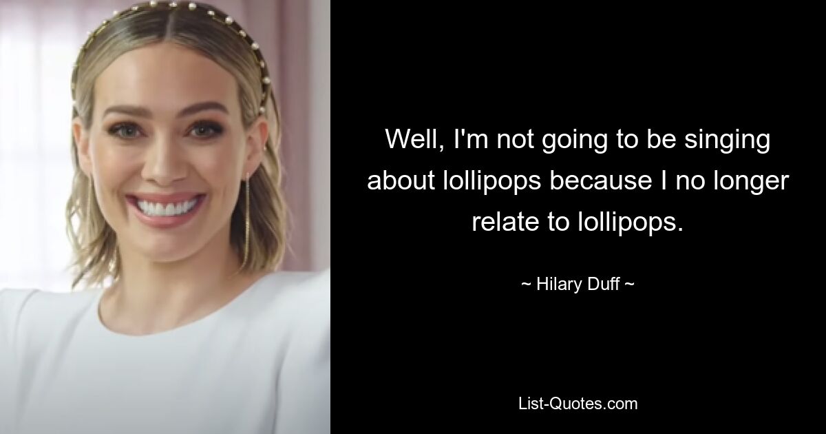 Well, I'm not going to be singing about lollipops because I no longer relate to lollipops. — © Hilary Duff