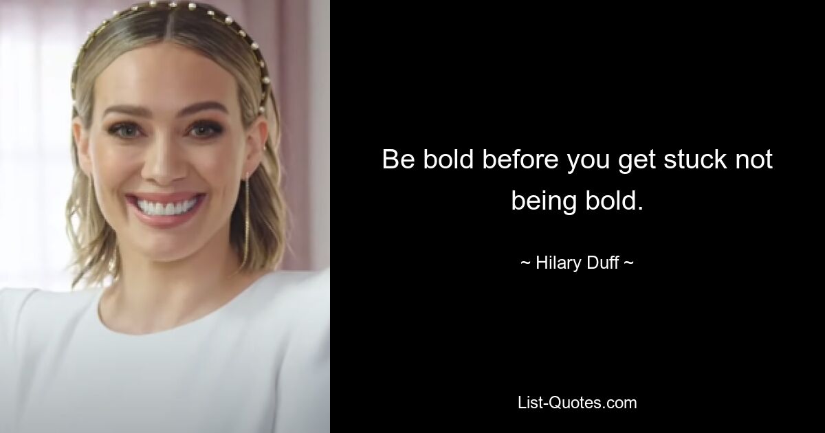 Be bold before you get stuck not being bold. — © Hilary Duff