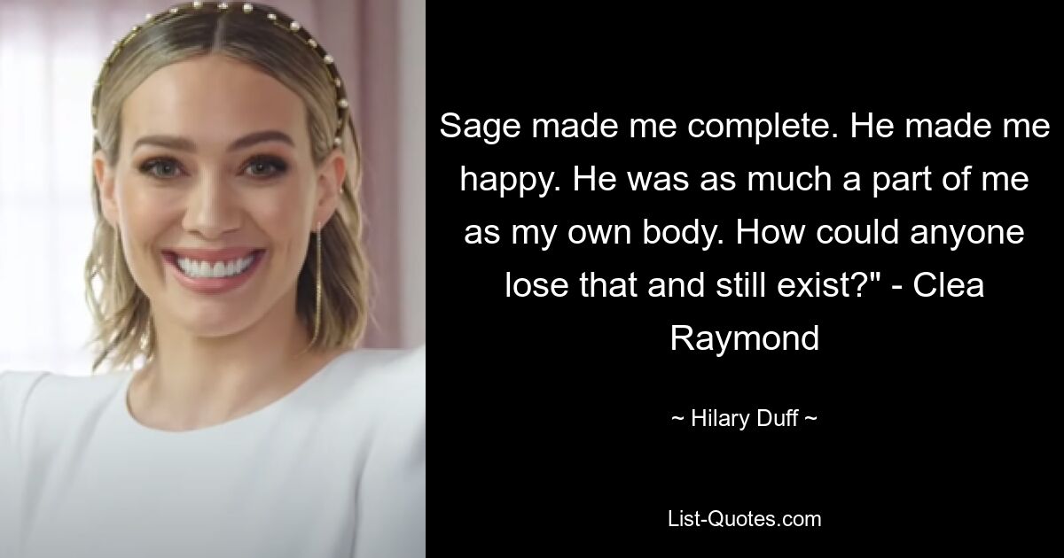 Sage made me complete. He made me happy. He was as much a part of me as my own body. How could anyone lose that and still exist?" - Clea Raymond — © Hilary Duff