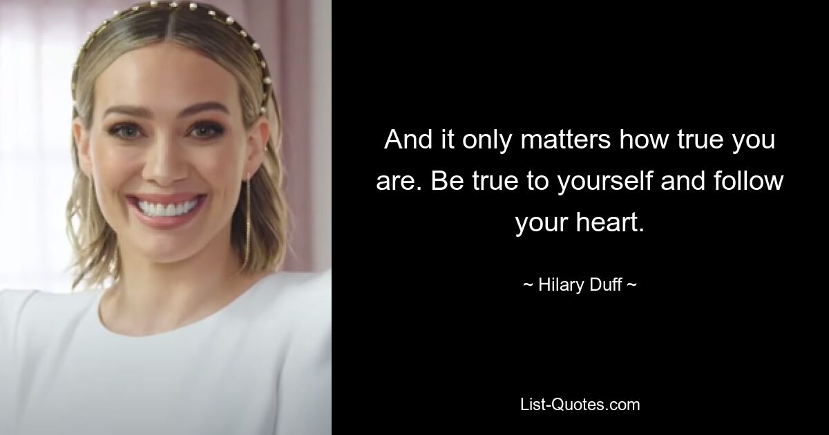 And it only matters how true you are. Be true to yourself and follow your heart. — © Hilary Duff