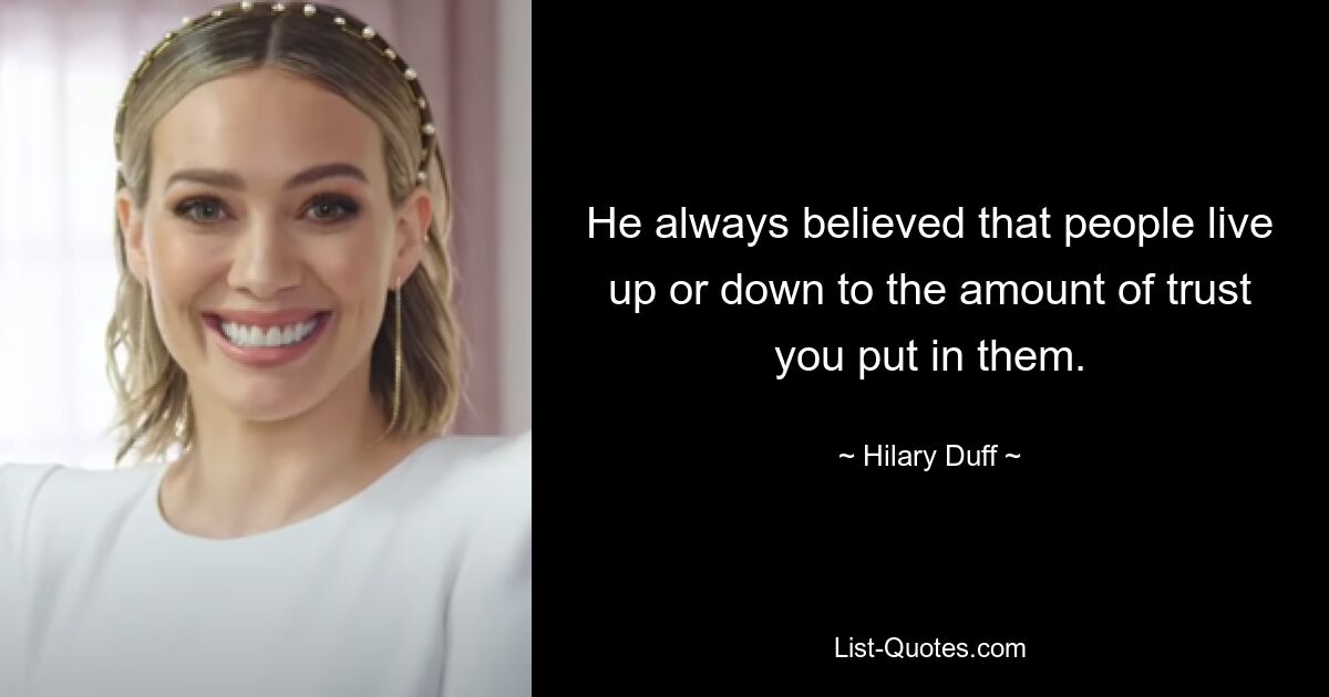 He always believed that people live up or down to the amount of trust you put in them. — © Hilary Duff