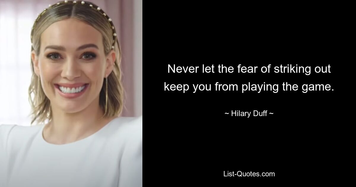 Never let the fear of striking out keep you from playing the game. — © Hilary Duff