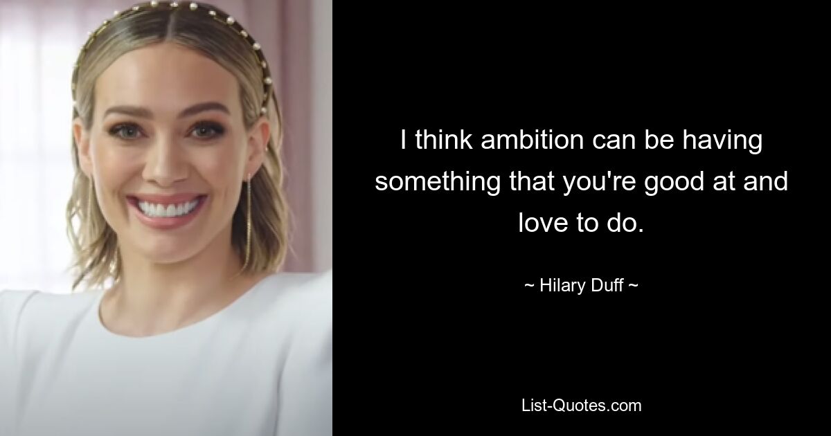 I think ambition can be having something that you're good at and love to do. — © Hilary Duff