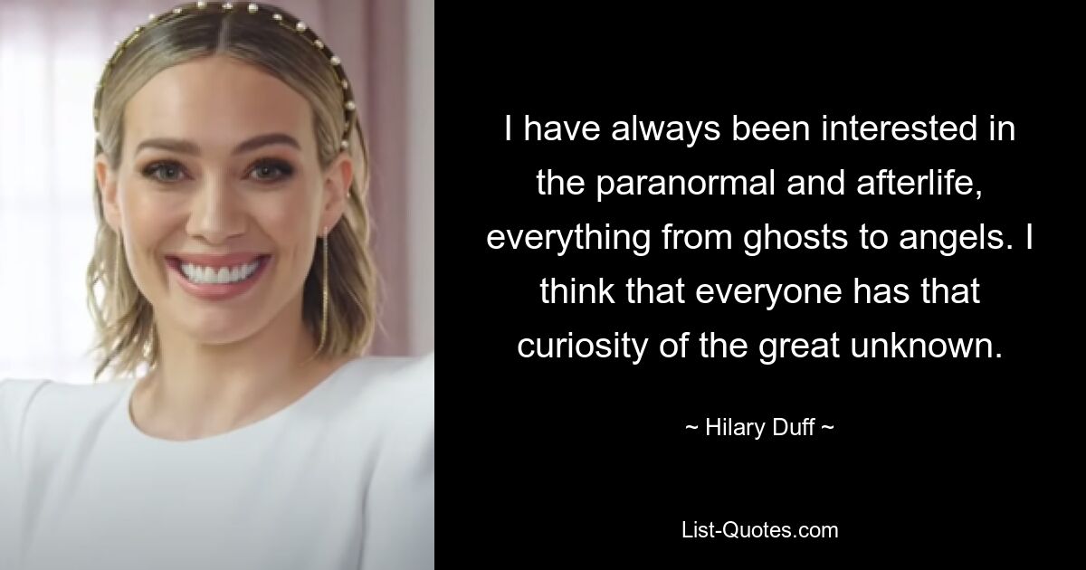 Ich habe mich schon immer für das Paranormale und das Leben nach dem Tod interessiert, von Geistern bis hin zu Engeln. Ich denke, dass jeder diese Neugier auf das große Unbekannte hat. — © Hilary Duff