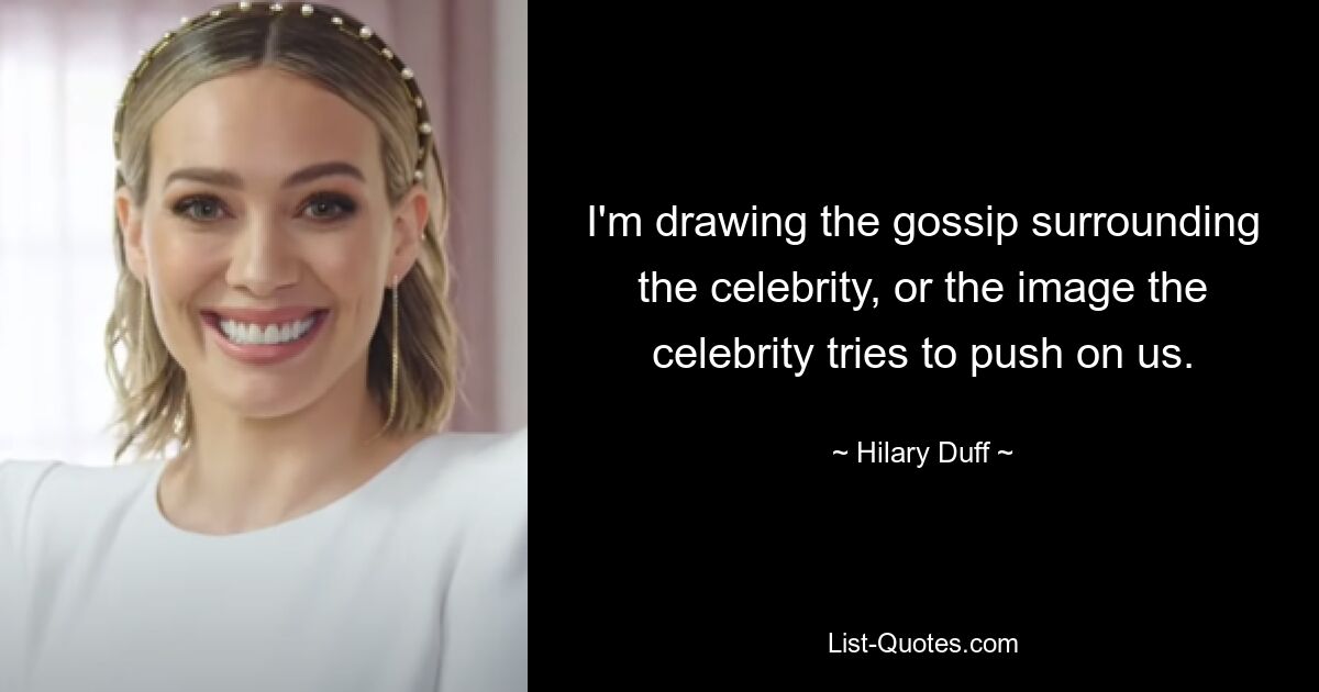 I'm drawing the gossip surrounding the celebrity, or the image the celebrity tries to push on us. — © Hilary Duff