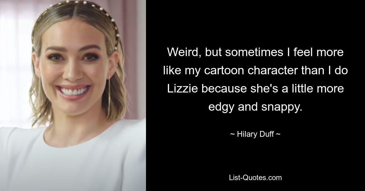 Weird, but sometimes I feel more like my cartoon character than I do Lizzie because she's a little more edgy and snappy. — © Hilary Duff