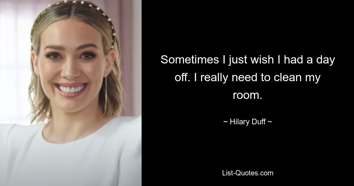 Sometimes I just wish I had a day off. I really need to clean my room. — © Hilary Duff