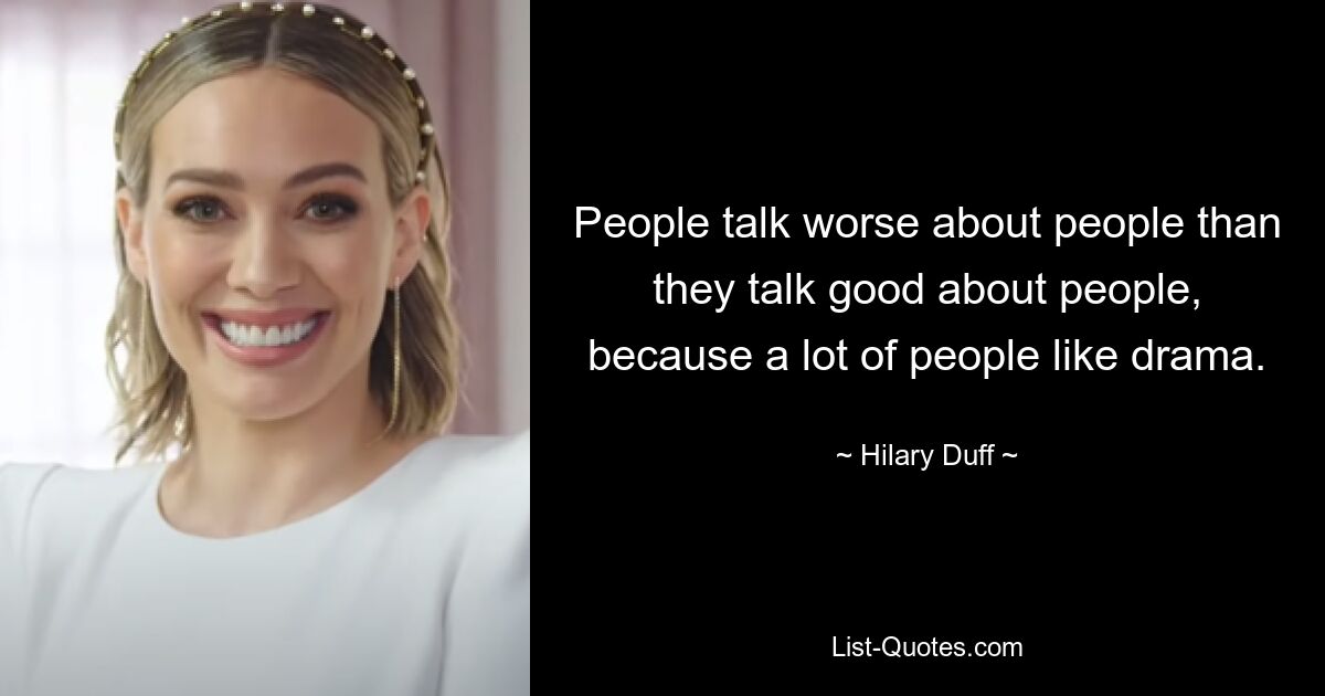 People talk worse about people than they talk good about people, because a lot of people like drama. — © Hilary Duff