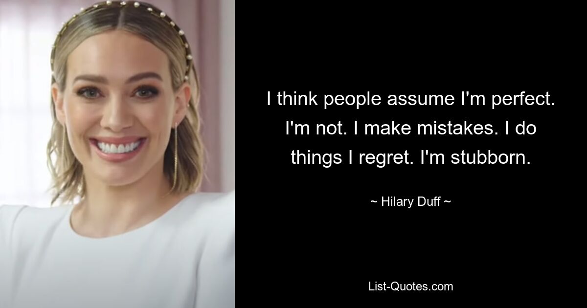 I think people assume I'm perfect. I'm not. I make mistakes. I do things I regret. I'm stubborn. — © Hilary Duff