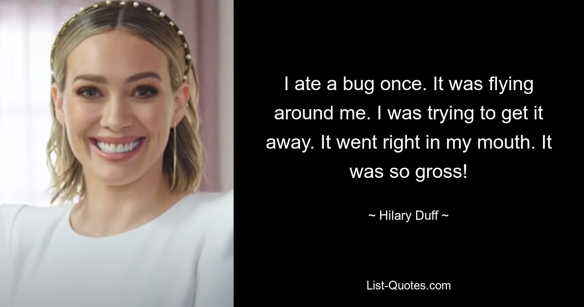 I ate a bug once. It was flying around me. I was trying to get it away. It went right in my mouth. It was so gross! — © Hilary Duff