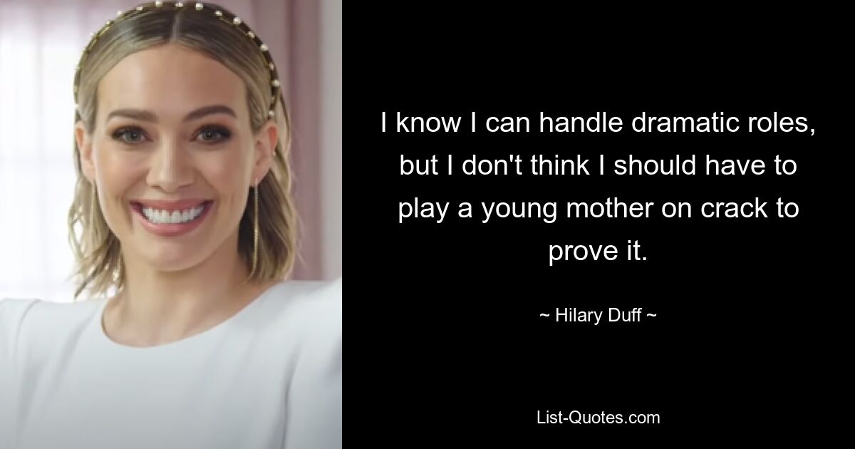 I know I can handle dramatic roles, but I don't think I should have to play a young mother on crack to prove it. — © Hilary Duff