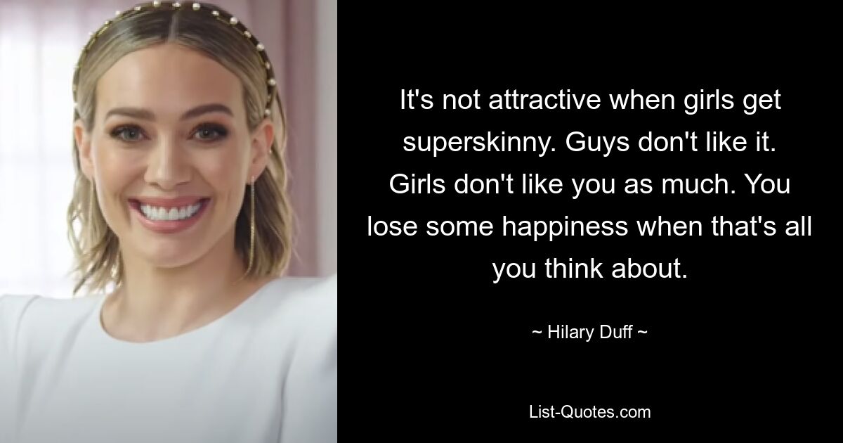 It's not attractive when girls get superskinny. Guys don't like it. Girls don't like you as much. You lose some happiness when that's all you think about. — © Hilary Duff