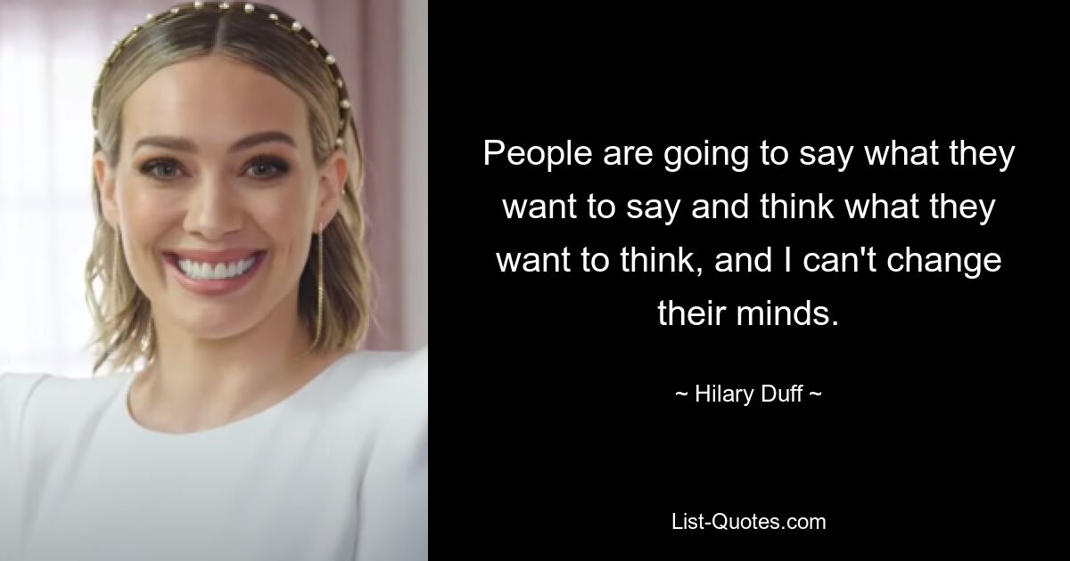 People are going to say what they want to say and think what they want to think, and I can't change their minds. — © Hilary Duff