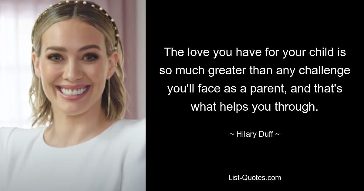 The love you have for your child is so much greater than any challenge you'll face as a parent, and that's what helps you through. — © Hilary Duff